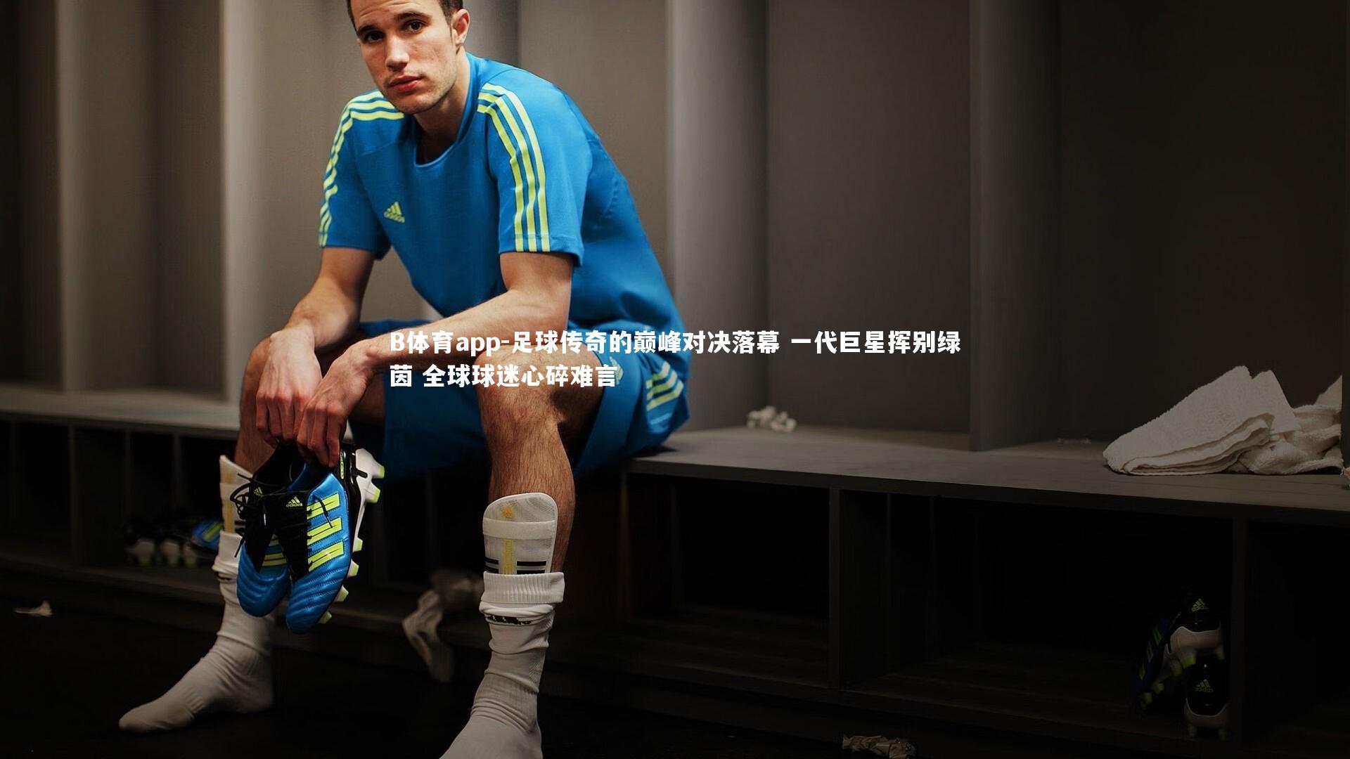 足球传奇的巅峰对决落幕 一代巨星挥别绿茵 全球球迷心碎难言