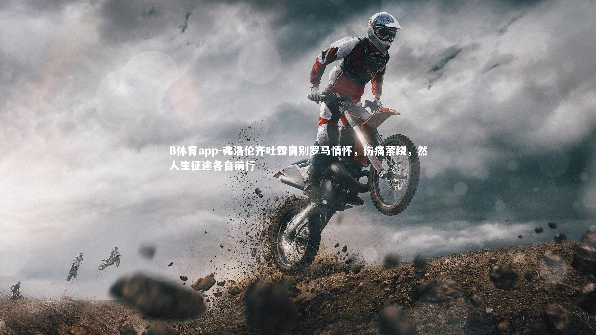 B体育app-弗洛伦齐吐露离别罗马情怀，伤痛萦绕，然人生征途各自前行